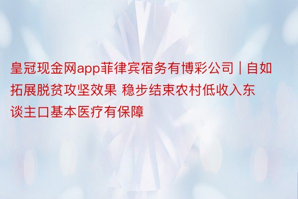 皇冠现金网app菲律宾宿务有博彩公司 | 自如拓展脱贫攻坚效果 稳步结束农村低收入东谈主口基本医疗有保障