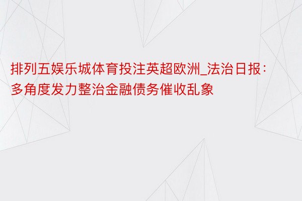 排列五娱乐城体育投注英超欧洲_法治日报：多角度发力整治金融债务催收乱象