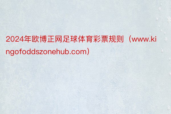 2024年欧博正网足球体育彩票规则（www.kingofoddszonehub.com）