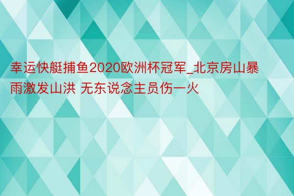 幸运快艇捕鱼2020欧洲杯冠军_北京房山暴雨激发山洪 无东说念主员伤一火