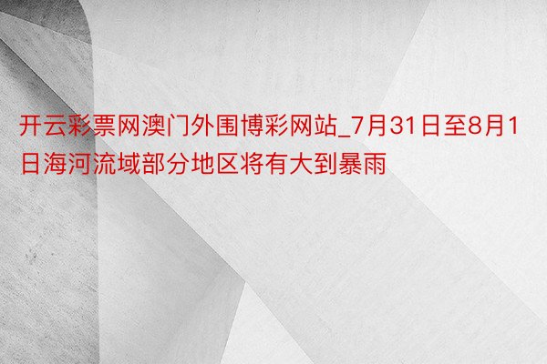 开云彩票网澳门外围博彩网站_7月31日至8月1日海河流域部分地区将有大到暴雨