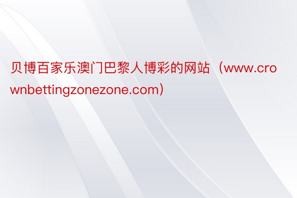 贝博百家乐澳门巴黎人博彩的网站（www.crownbettingzonezone.com）