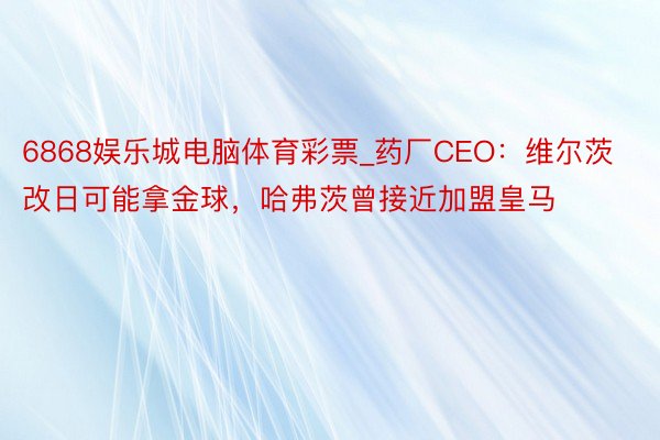 6868娱乐城电脑体育彩票_药厂CEO：维尔茨改日可能拿金球，哈弗茨曾接近加盟皇马