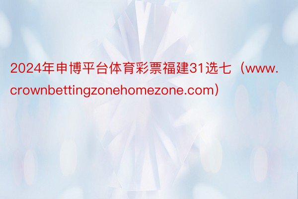 2024年申博平台体育彩票福建31选七（www.crownbettingzonehomezone.com）