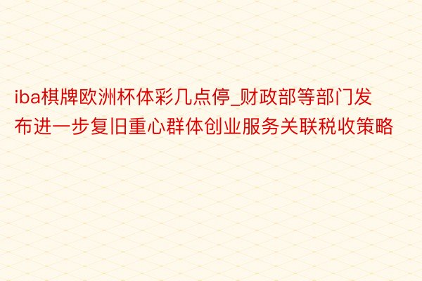 iba棋牌欧洲杯体彩几点停_财政部等部门发布进一步复旧重心群体创业服务关联税收策略