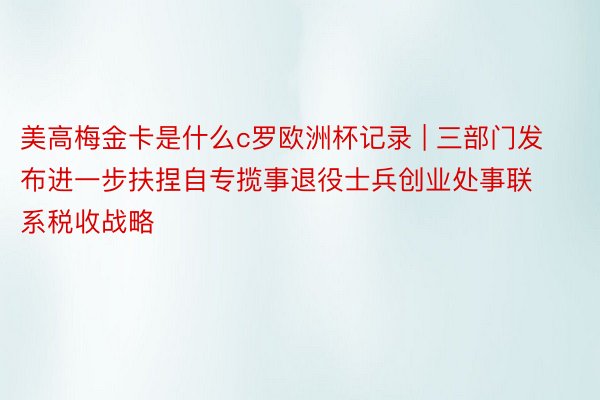 美高梅金卡是什么c罗欧洲杯记录 | 三部门发布进一步扶捏自专揽事退役士兵创业处事联系税收战略