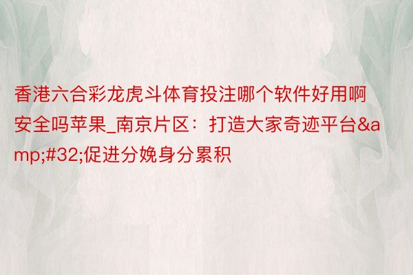 香港六合彩龙虎斗体育投注哪个软件好用啊安全吗苹果_南京片区：打造大家奇迹平台&#32;促进分娩身分累积