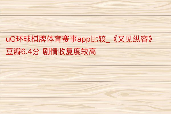 uG环球棋牌体育赛事app比较_《又见纵容》豆瓣6.4分 剧情收复度较高