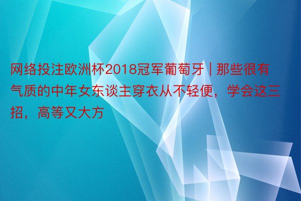 网络投注欧洲杯2018冠军葡萄牙 | 那些很有气质的中年女东谈主穿衣从不轻便，学会这三招，高等又大方