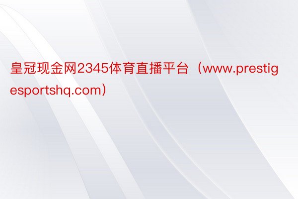 皇冠现金网2345体育直播平台（www.prestigesportshq.com）