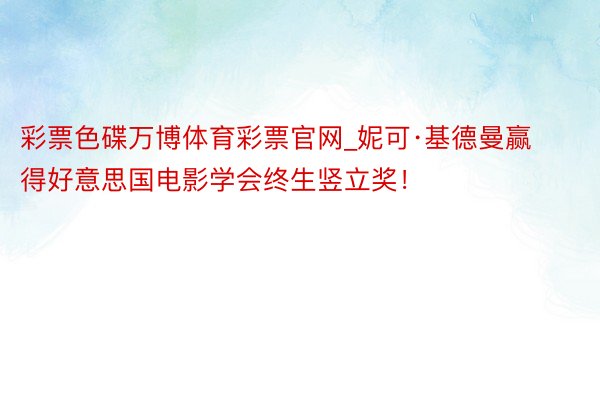 彩票色碟万博体育彩票官网_妮可·基德曼赢得好意思国电影学会终生竖立奖！