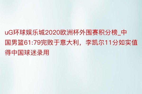 uG环球娱乐城2020欧洲杯外围赛积分榜_中国男篮61:79完败于意大利，李凯尔11分如实值得中国球迷录用