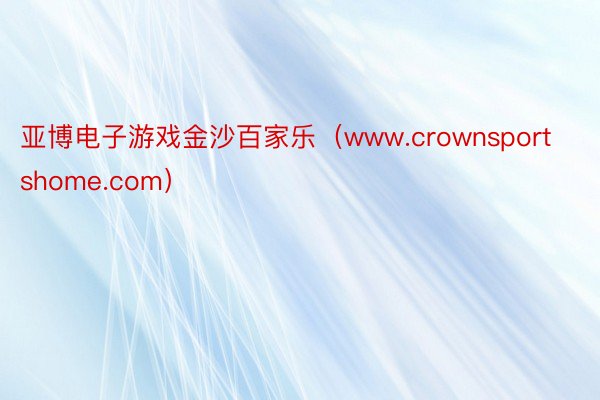 亚博电子游戏金沙百家乐（www.crownsportshome.com）