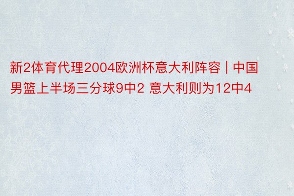 新2体育代理2004欧洲杯意大利阵容 | 中国男篮上半场三分球9中2 意大利则为12中4