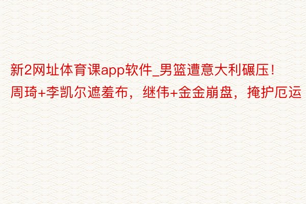 新2网址体育课app软件_男篮遭意大利碾压！周琦+李凯尔遮羞布，继伟+金金崩盘，掩护厄运