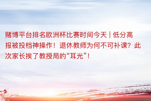 赌博平台排名欧洲杯比赛时间今天 | 低分高报被投档神操作！退休教师为何不可补课？此次家长挨了教授局的“耳光”！