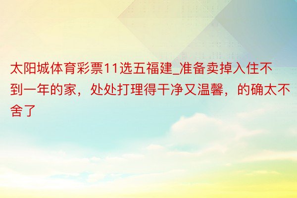 太阳城体育彩票11选五福建_准备卖掉入住不到一年的家，处处打理得干净又温馨，的确太不舍了