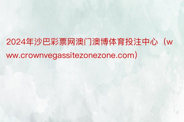 2024年沙巴彩票网澳门澳博体育投注中心（www.crownvegassitezonezone.com）