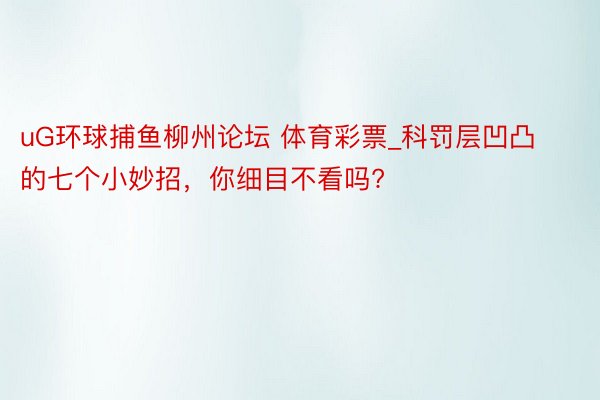 uG环球捕鱼柳州论坛 体育彩票_科罚层凹凸的七个小妙招，你细目不看吗?