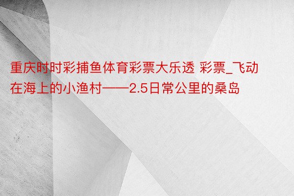 重庆时时彩捕鱼体育彩票大乐透 彩票_飞动在海上的小渔村——2.5日常公里的桑岛