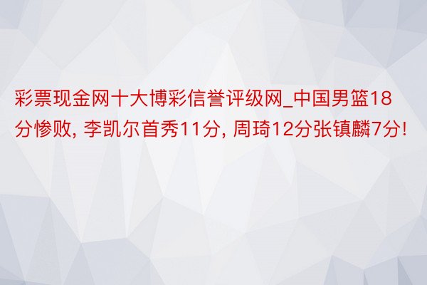 彩票现金网十大博彩信誉评级网_中国男篮18分惨败, 李凯尔首秀11分, 周琦12分张镇麟7分!