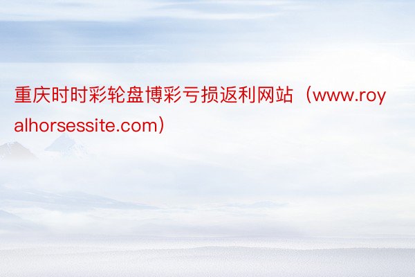 重庆时时彩轮盘博彩亏损返利网站（www.royalhorsessite.com）