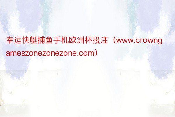 幸运快艇捕鱼手机欧洲杯投注（www.crowngameszonezonezone.com）