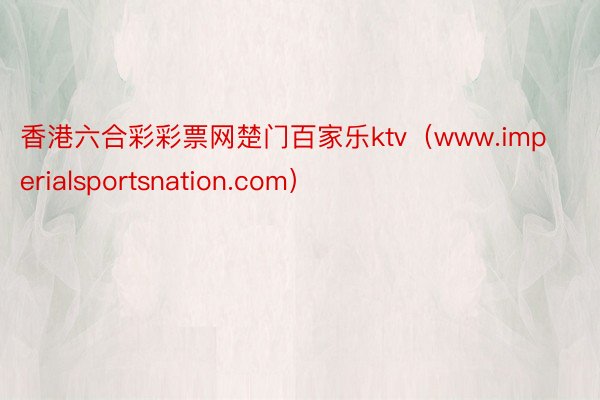 香港六合彩彩票网楚门百家乐ktv（www.imperialsportsnation.com）