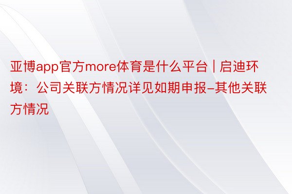 亚博app官方more体育是什么平台 | 启迪环境：公司关联方情况详见如期申报-其他关联方情况