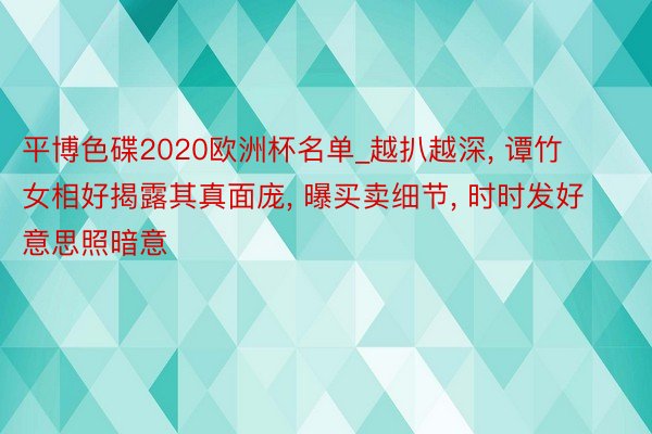 平博色碟2020欧洲杯名单_越扒越深, 谭竹女相好揭露其真面庞, 曝买卖细节, 时时发好意思照暗意