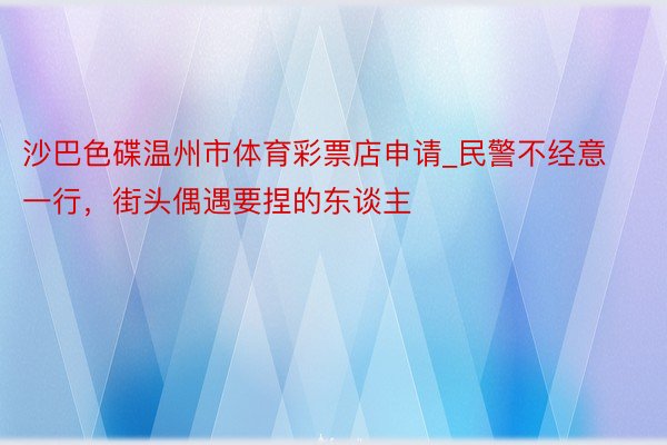 沙巴色碟温州市体育彩票店申请_民警不经意一行，街头偶遇要捏的东谈主