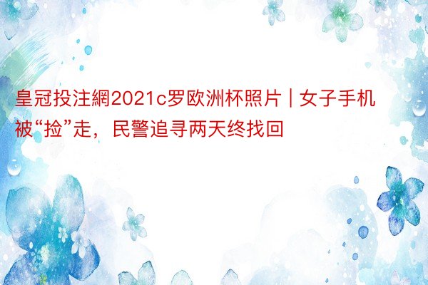 皇冠投注網2021c罗欧洲杯照片 | 女子手机被“捡”走，民警追寻两天终找回