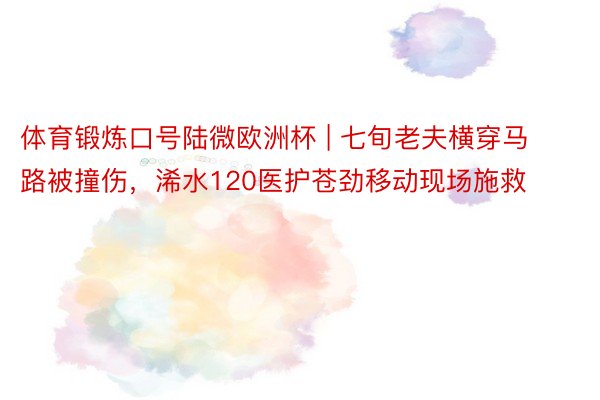 体育锻炼口号陆微欧洲杯 | 七旬老夫横穿马路被撞伤，浠水120医护苍劲移动现场施救