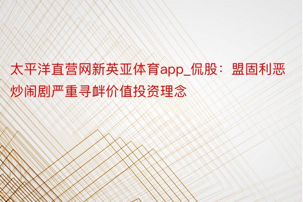 太平洋直营网新英亚体育app_侃股：盟固利恶炒闹剧严重寻衅价值投资理念