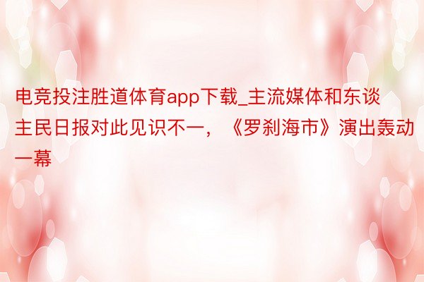 电竞投注胜道体育app下载_主流媒体和东谈主民日报对此见识不一，《罗刹海市》演出轰动一幕