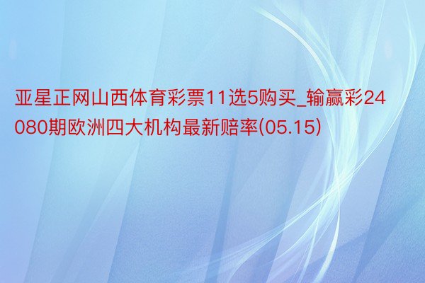 亚星正网山西体育彩票11选5购买_输赢彩24080期欧洲四大机构最新赔率(05.15)