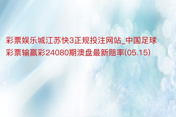 彩票娱乐城江苏快3正规投注网站_中国足球彩票输赢彩24080期澳盘最新赔率(05.15)