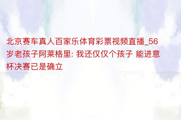 北京赛车真人百家乐体育彩票视频直播_56岁老孩子阿莱格里: 我还仅仅个孩子 能进意杯决赛已是确立