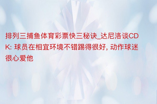 排列三捕鱼体育彩票快三秘诀_达尼洛谈CDK: 球员在相宜环境不错踢得很好, 动作球迷很心爱他