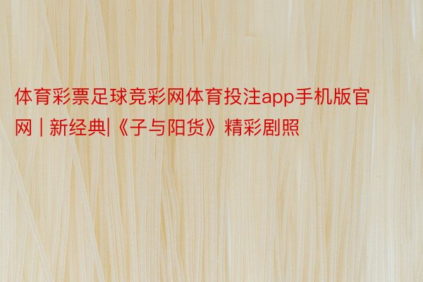 体育彩票足球竞彩网体育投注app手机版官网 | 新经典|《子与阳货》精彩剧照