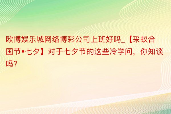 欧博娱乐城网络博彩公司上班好吗_【采蚁合国节•七夕】对于七夕节的这些冷学问，你知谈吗？