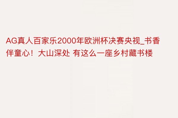 AG真人百家乐2000年欧洲杯决赛央视_书香伴童心！大山深处 有这么一座乡村藏书楼