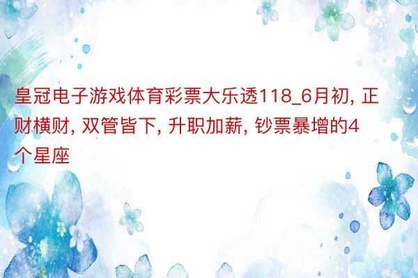 皇冠电子游戏体育彩票大乐透118_6月初, 正财横财, 双管皆下, 升职加薪, 钞票暴增的4个星座