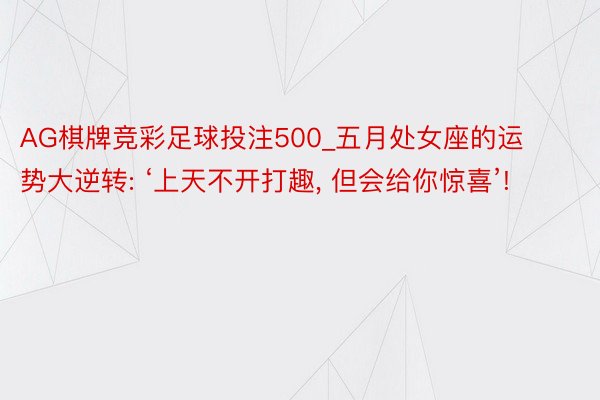 AG棋牌竞彩足球投注500_五月处女座的运势大逆转: ‘上天不开打趣, 但会给你惊喜’!