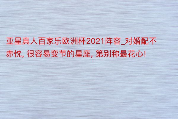 亚星真人百家乐欧洲杯2021阵容_对婚配不赤忱， 很容易变节的星座， 第别称最花心!