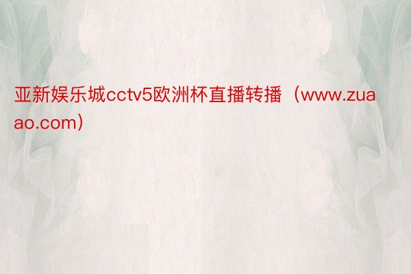 亚新娱乐城cctv5欧洲杯直播转播（www.zuaao.com）