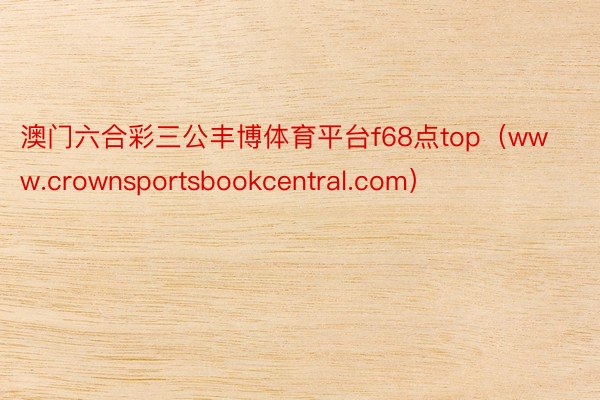 澳门六合彩三公丰博体育平台f68点top（www.crownsportsbookcentral.com）