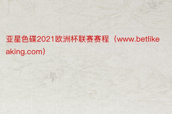 亚星色碟2021欧洲杯联赛赛程（www.betlikeaking.com）