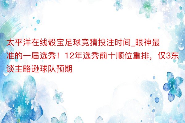 太平洋在线骰宝足球竞猜投注时间_眼神最准的一届选秀！12年选秀前十顺位重排，仅3东谈主略逊球队预期