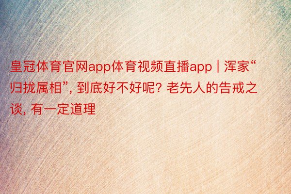 皇冠体育官网app体育视频直播app | 浑家“归拢属相”, 到底好不好呢? 老先人的告戒之谈, 有一定道理